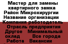 Мастер для замены квартирного замка. Район Микрохирургии › Название организации ­ Компания-работодатель › Отрасль предприятия ­ Другое › Минимальный оклад ­ 1 - Все города Работа » Вакансии   . Адыгея респ.,Адыгейск г.